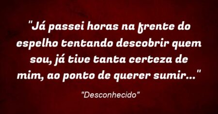 “Já passei horas na frente do espelho tentando descobrir quem sou, já tive tanta certeza de mim, ao ponto de querer sumir…”