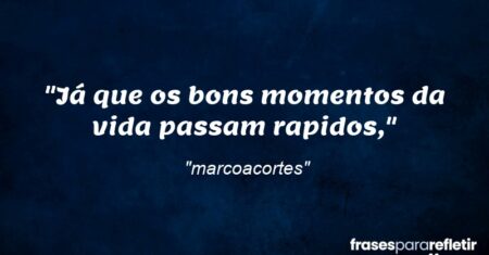 “Já que os bons momentos da vida passam rapidos,”