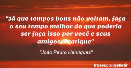 “Já que tempos bons não voltam, faça o seu tempo melhor do que poderia ser faça isso por você e seus amigos, Pratique”