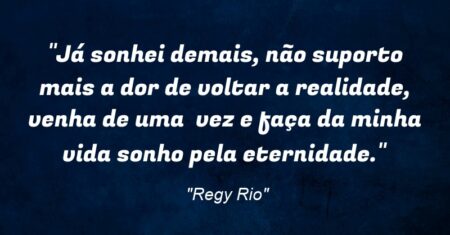 “Já sonhei demais, não suporto mais a dor de voltar a realidade, venha de uma vez e faça da minha vida sonho pela eternidade.”