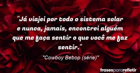 “Já viajei por todo o sistema solar e nunca, jamais, encontrei alguém que me faça sentir o que você me faz sentir.”