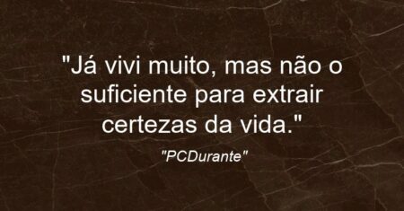 “Já vivi muito, mas não o suficiente para extrair certezas da vida.”