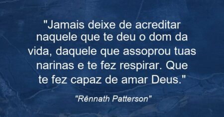 “Jamais deixe de acreditar naquele que te deu o dom da vida, daquele que assoprou tuas narinas e te fez respirar. Que te fez capaz de amar: Deus.”