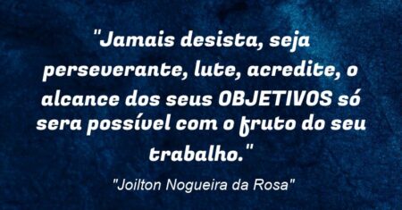 “Jamais desista, seja perseverante, lute, acredite, o alcance dos seus OBJETIVOS só sera possível com o fruto do seu trabalho.”