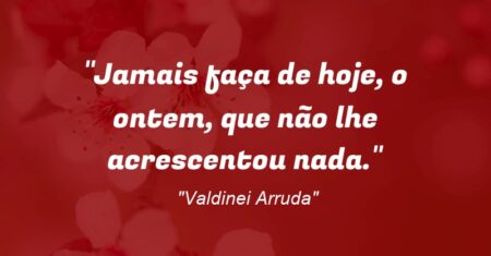 “Jamais faça de hoje, o ontem, que não lhe acrescentou nada.”