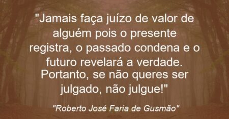 ““Jamais faça juízo de valor de alguém pois o presente registra, o passado condena e o futuro revelará a verdade. Portanto, se não queres ser julgado, não julgue!””