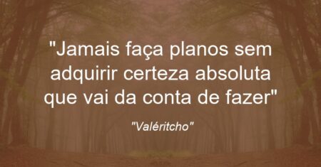 “Jamais faça planos sem adquirir certeza absoluta que vai da conta de fazer”