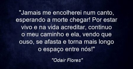 “Jamais me encolherei num canto, esperando a morte chegar! Por estar vivo e na vida acreditar, continuo o meu caminho e ela, vendo que ouso, se afasta e torna mais longo o espaço entre nós!”