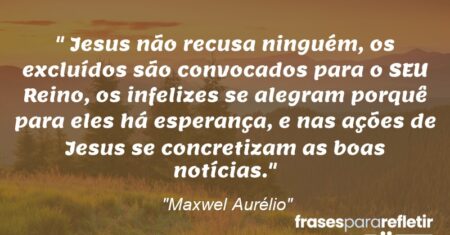 “Jesus não recusa ninguém, os excluídos são convocados para o SEU Reino, os infelizes se alegram porquê para eles há esperança, e nas ações de Jesus se concretizam as boas notícias.”