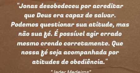 “Jonas desobedeceu por acreditar que Deus era capaz de salvar. Podemos questionar sua atitude, mas não sua fé. É possível agir errado mesmo crendo corretamente. Que nossa fé seja acompanhada por atitudes de obediência.”
