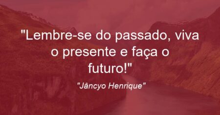 “Lembre-se do passado, viva o presente e faça o futuro!”