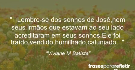 “Lembre-se dos sonhos de José,nem seus irmãos que estavam ao seu lado acreditaram em seus sonhos.Ele foi traído,vendido,humilhado,caluniado…”