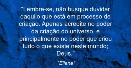 “Lembre-se, não busque duvidar daquilo que está em processo de criação. Apenas acredite no poder da criação do universo, e principalmente no poder que criou tudo o que existe neste mundo; Deus.”