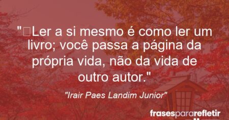 “Ler a si mesmo é como ler um livro; você passa a página da própria vida, não da vida de outro autor.”