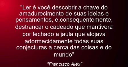 “Ler é você descobrir a chave do amadurecimento de suas ideias e pensamentos, e,consequentemente, destrancar o cadeado que mantivera por fechado a jaula que alojava adormecidamente todas suas conjecturas a cerca das coisas e do mundo”