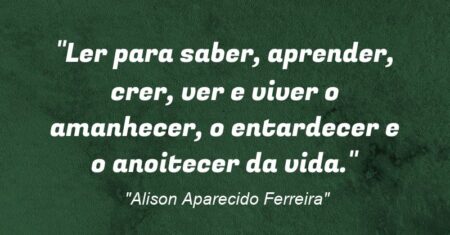 “Ler para saber, aprender, crer, ver e viver o amanhecer, o entardecer e o anoitecer da vida.”