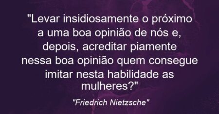 “Levar insidiosamente o próximo a uma boa opinião de nós e, depois, acreditar piamente nessa boa opinião: quem consegue imitar nesta habilidade as mulheres?”