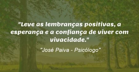 “Leve as lembranças positivas, a esperança e a confiança de viver com vivacidade.”