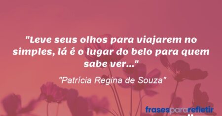 “Leve seus olhos para viajarem no simples, lá é o lugar do belo para quem sabe ver…”