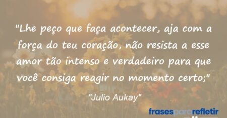 “Lhe peço que faça acontecer, aja com a força do teu coração, não resista a esse amor tão intenso e verdadeiro para que você consiga reagir no momento certo;”