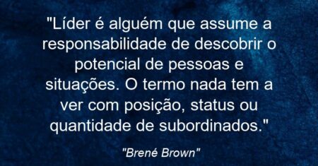“Líder é alguém que assume a responsabilidade de descobrir o potencial de pessoas e situações. O termo nada tem a ver com posição, status ou quantidade de subordinados.”