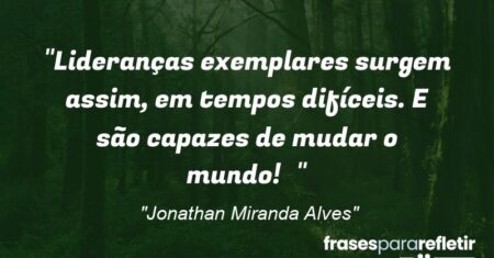 “Lideranças exemplares surgem assim, em tempos difíceis. E são capazes de mudar o mundo!”
