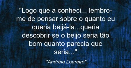 “Logo que a conheci… lembro-me de pensar sobre o quanto eu queria beijá-la…queria descobrir se o beijo seria tão bom quanto parecia que seria…”