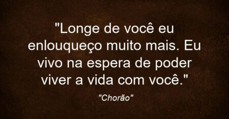 “Longe de você eu enlouqueço muito mais. Eu vivo na espera de poder viver a vida com você.”