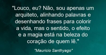 “Louco, eu? Não, sou apenas um arquiteto, alinhando palavras e desenhando frases para colorir a vida, mas o sentido, o efeito e a magia está na beleza do coração de quem lê.”
