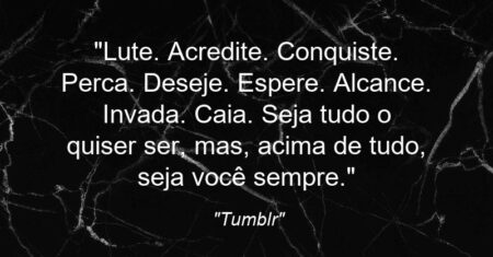 “Lute. Acredite. Conquiste. Perca. Deseje. Espere. Alcance. Invada. Caia. Seja tudo o quiser ser, mas, acima de tudo, seja você sempre.”
