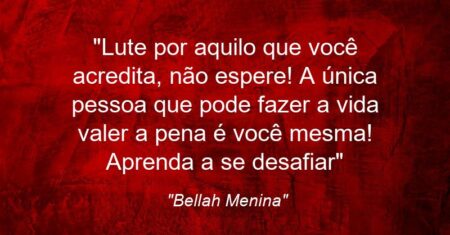 “Lute por aquilo que você acredita, não espere! A única pessoa que pode fazer a vida valer a pena é você mesma! Aprenda a se desafiar…”