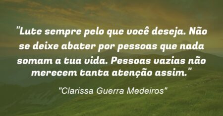“Lute sempre pelo que você deseja. Não se deixe abater por pessoas que nada somam a tua vida. Pessoas vazias não merecem tanta atenção assim.”