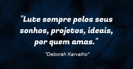“Lute sempre pelos seus sonhos, projetos, ideais, por quem amas.”