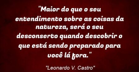 “Maior do que o seu entendimento sobre as coisas da natureza, será o seu desconserto quando descobrir o que está sendo preparado para você lá fora.”