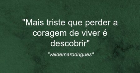 “Mais triste que perder a coragem de viver é descobrir”