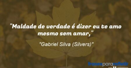 “Maldade de verdade é dizer eu te amo mesmo sem amar,”