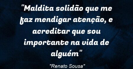 “Maldita solidão que me faz mendigar atenção, e acreditar que sou importante na vida de alguém”