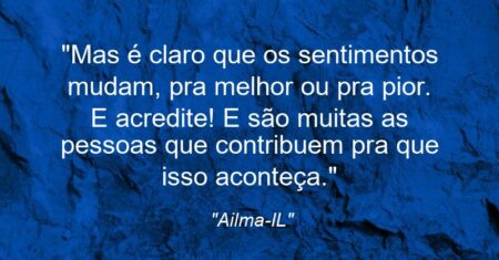 “Mas é claro que os sentimentos mudam, pra melhor ou pra pior. E acredite! E são muitas as pessoas que contribuem pra que isso aconteça.”