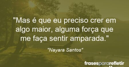 “Mas é que eu preciso crer em algo maior, alguma força que me faça sentir amparada.”
