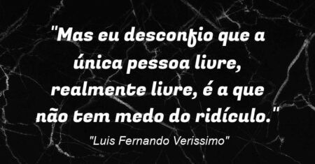 “Mas eu desconfio que a única pessoa livre, realmente livre, é a que não tem medo do ridículo.”