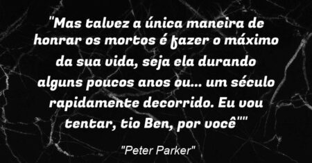 “Mas talvez a única maneira de honrar os mortos é fazer o máximo da sua vida, seja ela durando alguns poucos anos ou… um século rapidamente decorrido. Eu vou tentar, tio Ben, por você””