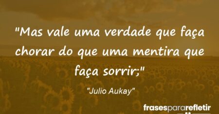 “Mas vale uma verdade que faça chorar do que uma mentira que faça sorrir;”