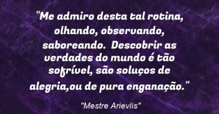 “Me admiro desta tal rotina, olhando, observando, saboreando. Descobrir as verdades do mundo é tão sofrível, são soluços de alegria,ou de pura enganação.”
