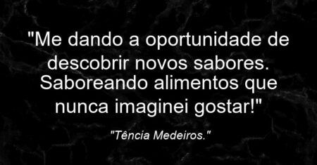 “Me dando a oportunidade de descobrir novos sabores. Saboreando alimentos que nunca imaginei gostar!”