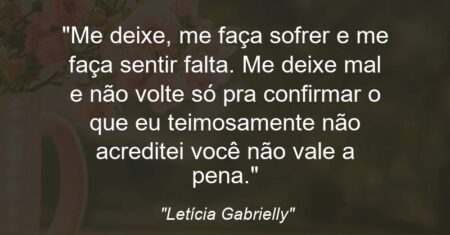 “Me deixe, me faça sofrer e me faça sentir falta. Me deixe mal e não volte só pra confirmar o que eu teimosamente não acreditei: você não vale a pena.”