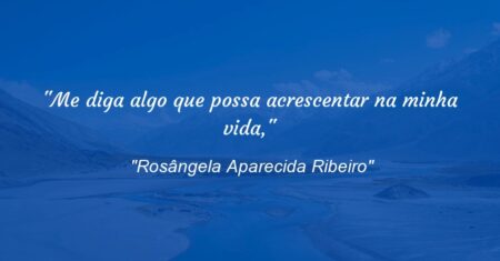 “Me diga algo que possa acrescentar na minha vida,”