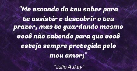 “Me escondo do teu saber para te assistir e descobrir o teu prazer, mas te guardando mesmo você não sabendo para que você esteja sempre protegida pelo meu amor;”