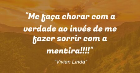 “Me faça chorar com a verdade ao invés de me fazer sorrir com a mentira!!!!”
