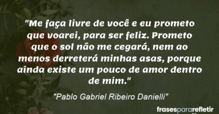 “Me faça livre de você e eu prometo que voarei, para ser feliz. Prometo que o sol não me cegará, nem ao menos derreterá minhas asas, porque ainda existe um pouco de amor dentro de mim.”