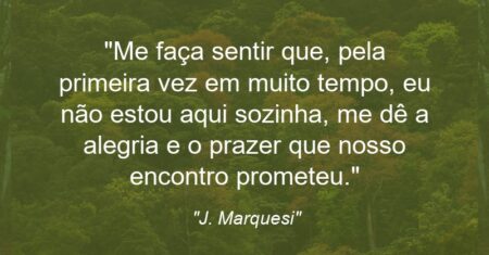 “Me faça sentir que, pela primeira vez em muito tempo, eu não estou aqui sozinha, me dê a alegria e o prazer que nosso encontro prometeu.”